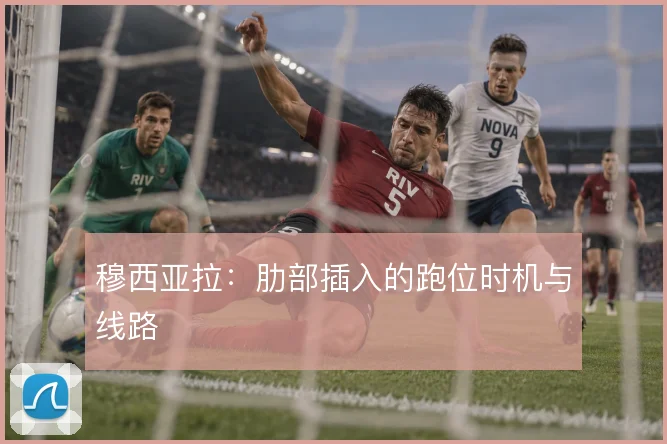 穆西亚拉：肋部插入的跑位时机与线路