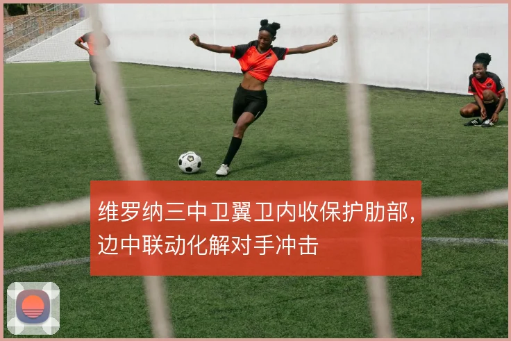 维罗纳三中卫翼卫内收保护肋部,边中联动化解对手冲击