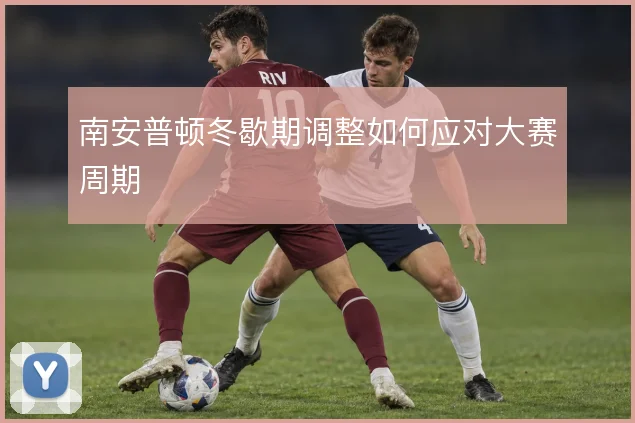 南安普顿冬歇期调整如何应对大赛周期