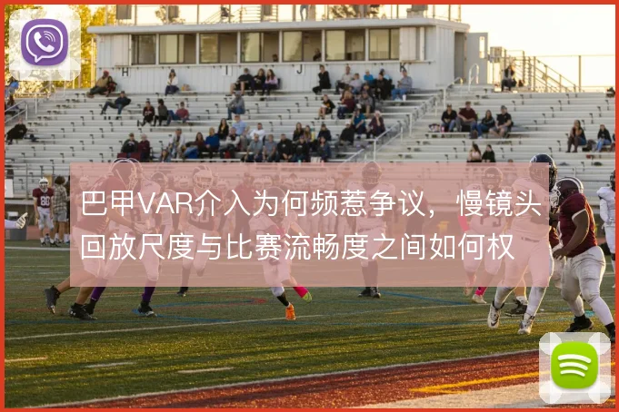 巴甲VAR介入为何频惹争议，慢镜头回放尺度与比赛流畅度之间如何权衡