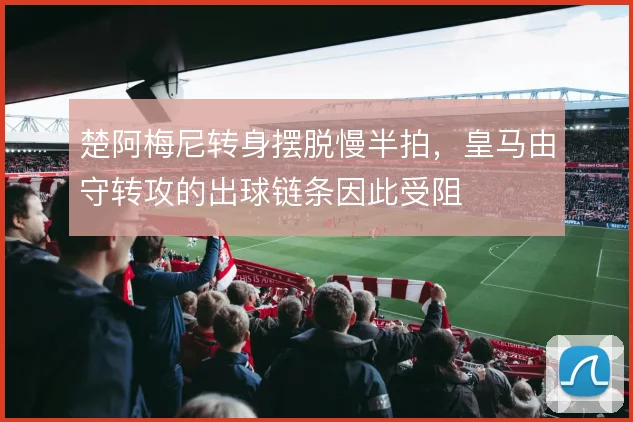 楚阿梅尼转身摆脱慢半拍，皇马由守转攻的出球链条因此受阻