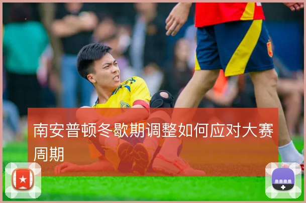 南安普顿冬歇期调整如何应对大赛周期