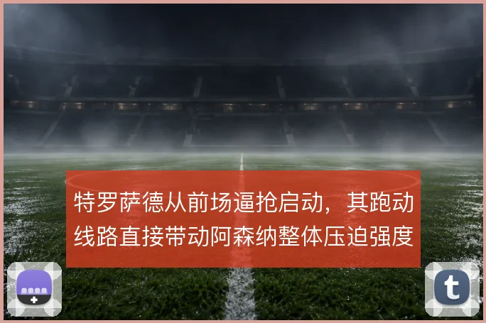特罗萨德从前场逼抢启动，其跑动线路直接带动阿森纳整体压迫强度