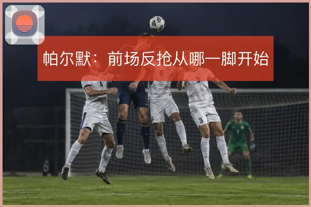帕尔默:前场反抢从哪一脚开始