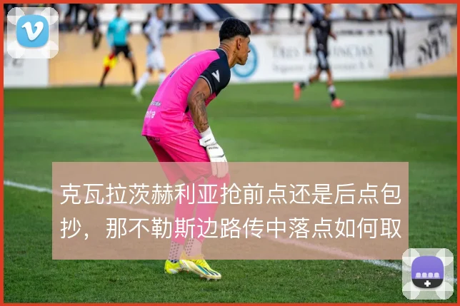 克瓦拉茨赫利亚抢前点还是后点包抄,那不勒斯边路传中落点如何取舍