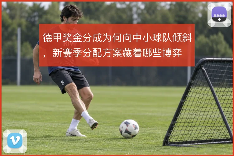 德甲奖金分成为何向中小球队倾斜，新赛季分配方案藏着哪些博弈