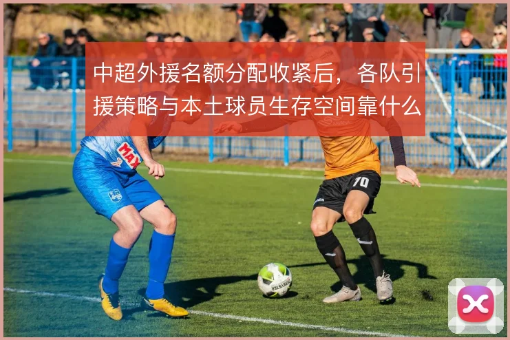 中超外援名额分配收紧后，各队引援策略与本土球员生存空间靠什么平衡
