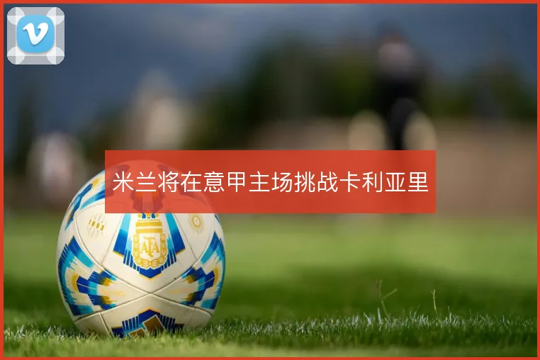 米兰将在意甲主场挑战卡利亚里