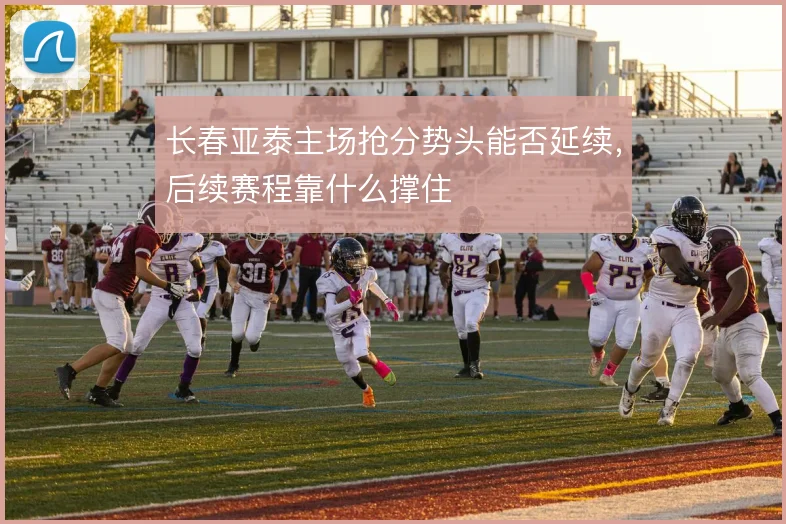 长春亚泰主场抢分势头能否延续，后续赛程靠什么撑住