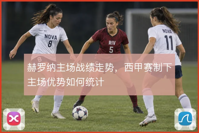 赫罗纳主场战绩走势，西甲赛制下主场优势如何统计