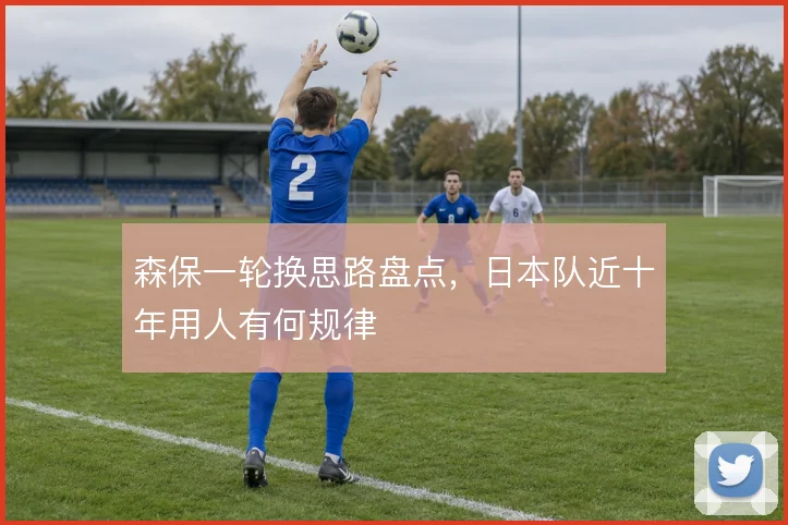 森保一轮换思路盘点，日本队近十年用人有何规律