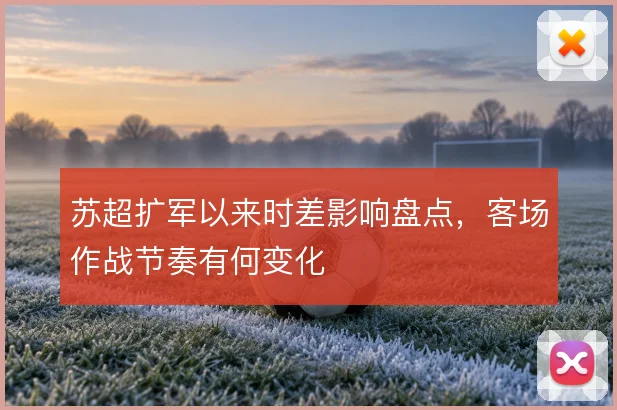 苏超扩军以来时差影响盘点，客场作战节奏有何变化