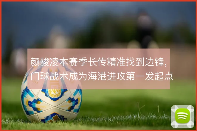 颜骏凌本赛季长传精准找到边锋,门球战术成为海港进攻第一发起点