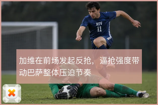 加维在前场发起反抢，逼抢强度带动巴萨整体压迫节奏