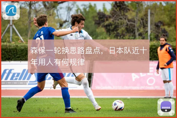 森保一轮换思路盘点，日本队近十年用人有何规律