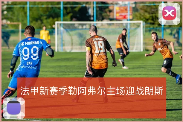 法甲新赛季勒阿弗尔主场迎战朗斯