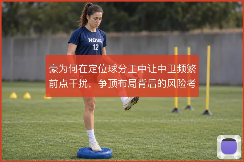 豪为何在定位球分工中让中卫频繁前点干扰，争顶布局背后的风险考量