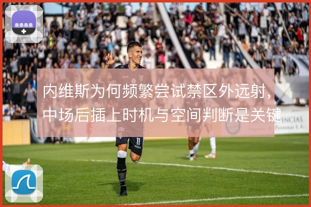 内维斯为何频繁尝试禁区外远射，中场后插上时机与空间判断是关键