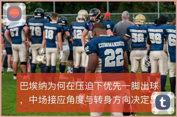 巴埃纳为何在压迫下优先一脚出球，中场接应角度与转身方向决定出球质量