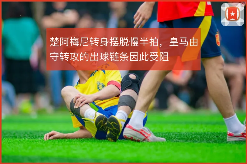 楚阿梅尼转身摆脱慢半拍，皇马由守转攻的出球链条因此受阻