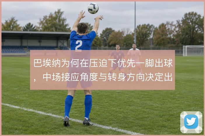 巴埃纳为何在压迫下优先一脚出球，中场接应角度与转身方向决定出球质量