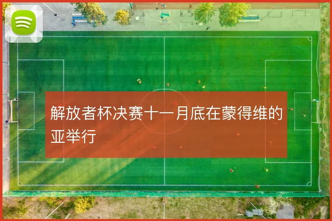 解放者杯决赛十一月底在蒙得维的亚举行