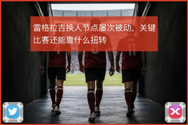 雷格拉吉换人节点屡次被动,关键比赛还能靠什么扭转