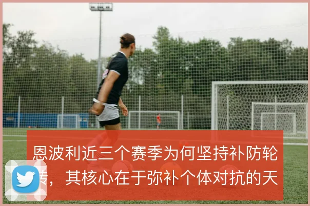 恩波利近三个赛季为何坚持补防轮转，其核心在于弥补个体对抗的天然劣势