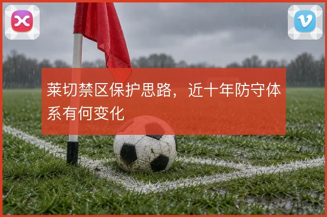 莱切禁区保护思路，近十年防守体系有何变化