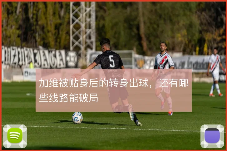 加维被贴身后的转身出球，还有哪些线路能破局