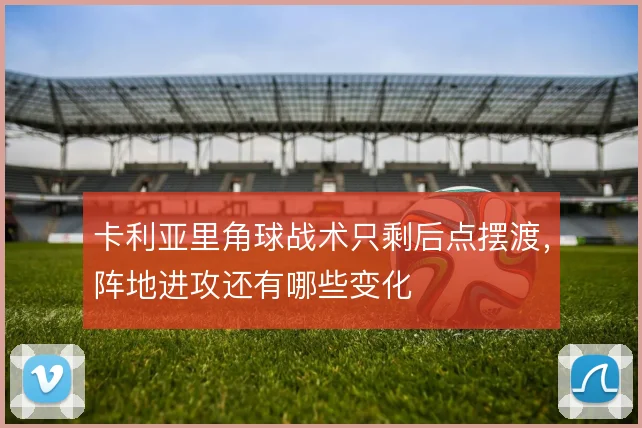 卡利亚里角球战术只剩后点摆渡，阵地进攻还有哪些变化