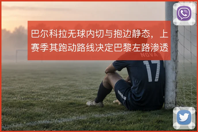 巴尔科拉无球内切与抱边静态,上赛季其跑动路线决定巴黎左路渗透