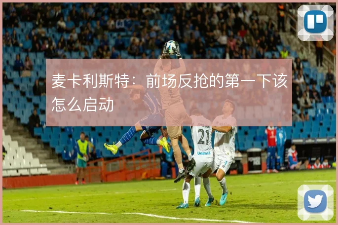 麦卡利斯特：前场反抢的第一下该怎么启动