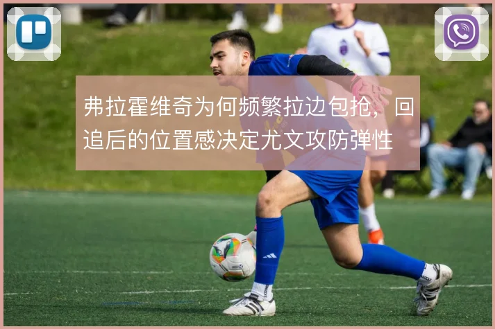 弗拉霍维奇为何频繁拉边包抢，回追后的位置感决定尤文攻防弹性