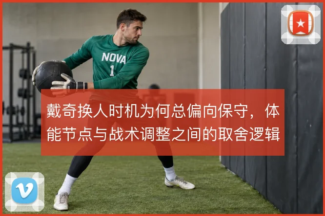 戴奇换人时机为何总偏向保守，体能节点与战术调整之间的取舍逻辑