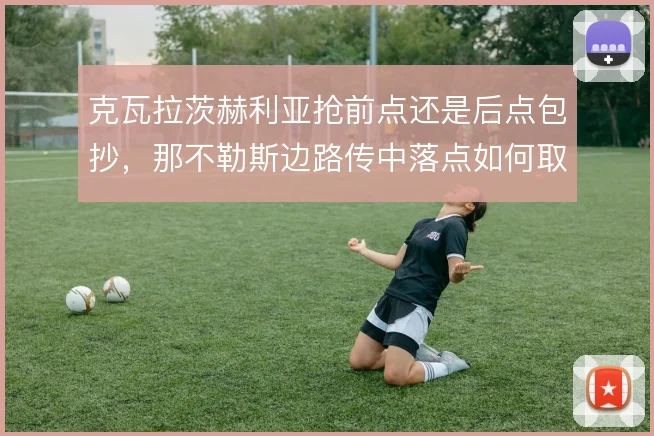 克瓦拉茨赫利亚抢前点还是后点包抄,那不勒斯边路传中落点如何取舍