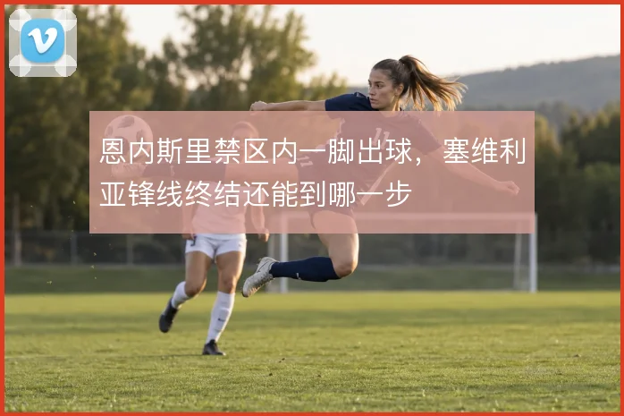 恩内斯里禁区内一脚出球，塞维利亚锋线终结还能到哪一步
