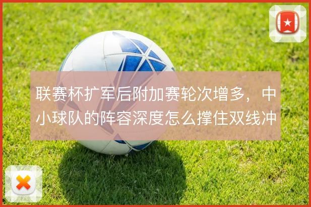 联赛杯扩军后附加赛轮次增多，中小球队的阵容深度怎么撑住双线冲击