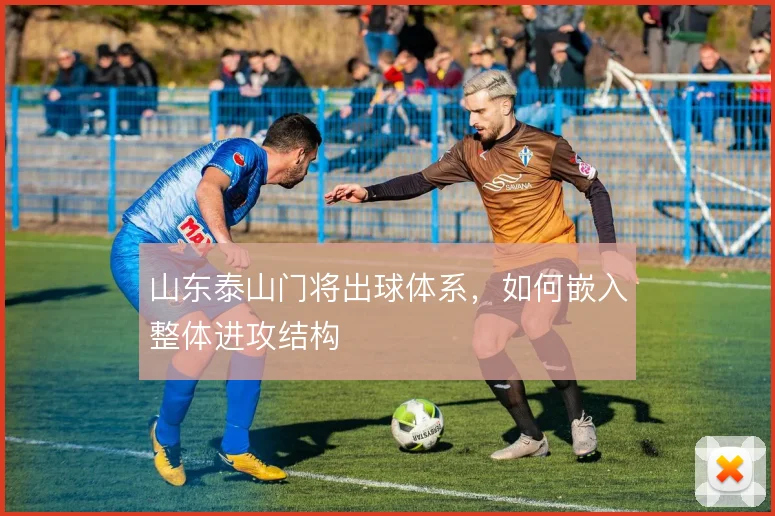 山东泰山门将出球体系，如何嵌入整体进攻结构