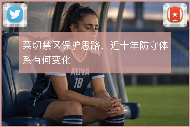 莱切禁区保护思路，近十年防守体系有何变化