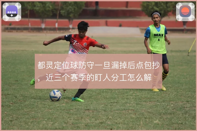 都灵定位球防守一旦漏掉后点包抄,近三个赛季的盯人分工怎么解