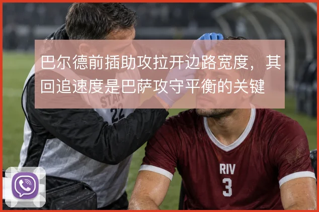 巴尔德前插助攻拉开边路宽度，其回追速度是巴萨攻守平衡的关键
