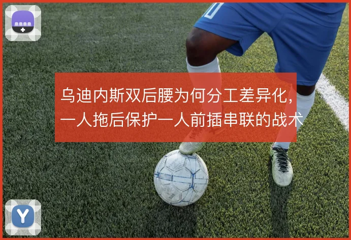 乌迪内斯双后腰为何分工差异化，一人拖后保护一人前插串联的战术逻辑
