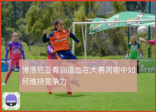 博洛尼亚青训造血在大赛周期中如何维持竞争力