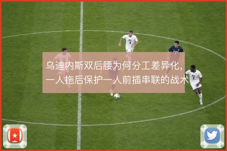 乌迪内斯双后腰为何分工差异化，一人拖后保护一人前插串联的战术逻辑