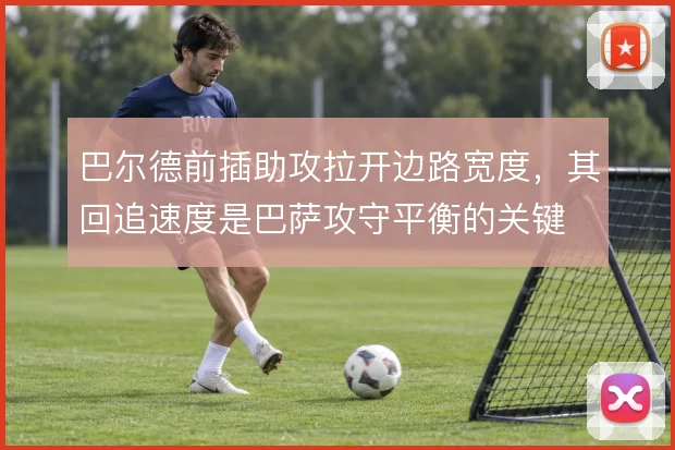 巴尔德前插助攻拉开边路宽度，其回追速度是巴萨攻守平衡的关键