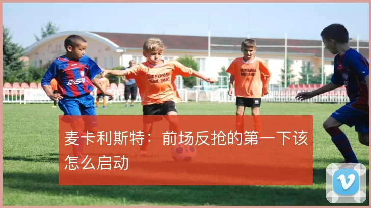 麦卡利斯特：前场反抢的第一下该怎么启动