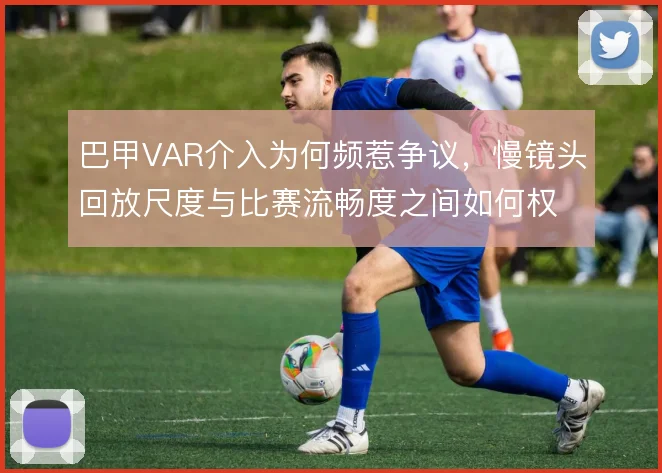 巴甲VAR介入为何频惹争议，慢镜头回放尺度与比赛流畅度之间如何权衡