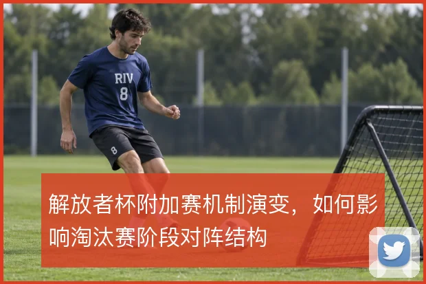 解放者杯附加赛机制演变，如何影响淘汰赛阶段对阵结构