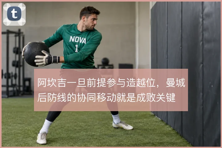 阿坎吉一旦前提参与造越位，曼城后防线的协同移动就是成败关键
